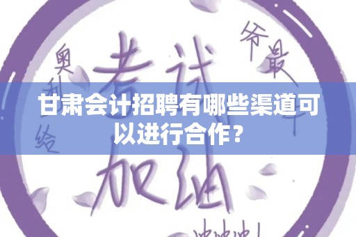 甘肃会计招聘有哪些渠道可以进行合作？