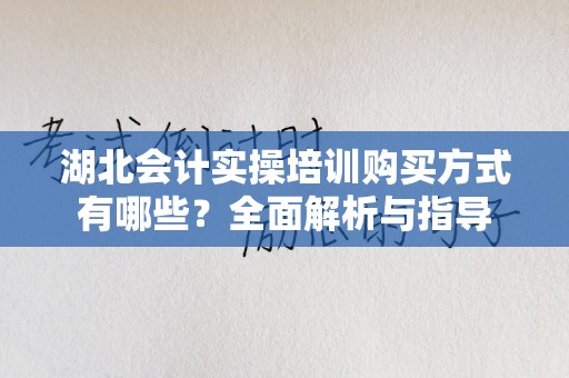 湖北会计实操培训购买方式有哪些？全面解析与指导