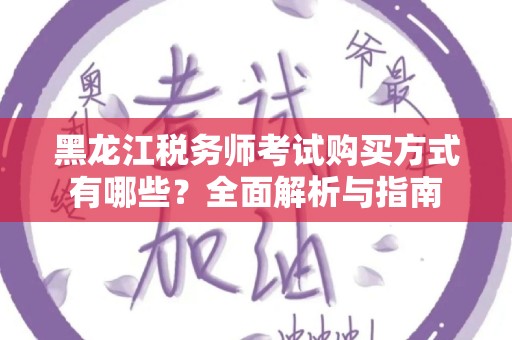 黑龙江税务师考试购买方式有哪些？全面解析与指南