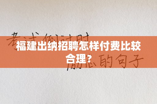 福建出纳招聘怎样付费比较合理？
