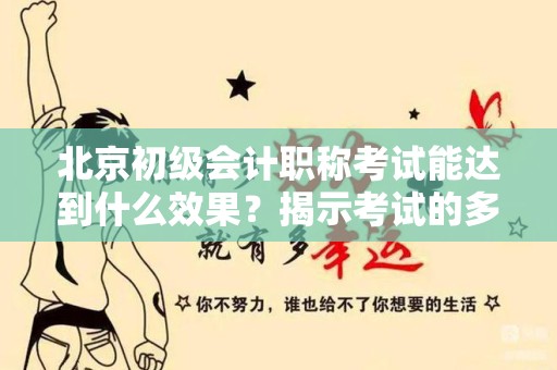 北京初级会计职称考试能达到什么效果？揭示考试的多重价值