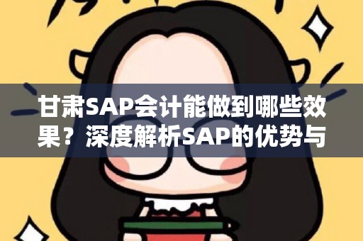 甘肃SAP会计能做到哪些效果？深度解析SAP的优势与应用