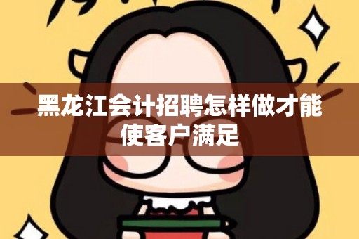 黑龙江会计招聘怎样做才能使客户满足