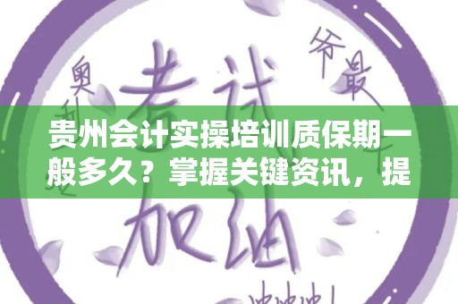 贵州会计实操培训质保期一般多久？掌握关键资讯，提升职业技能