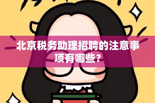 北京税务助理招聘的注意事项有哪些？