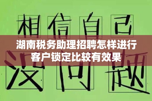 湖南税务助理招聘怎样进行客户锁定比较有效果