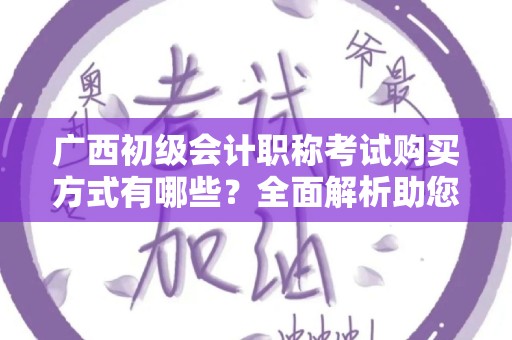 广西初级会计职称考试购买方式有哪些？全面解析助您轻松备考