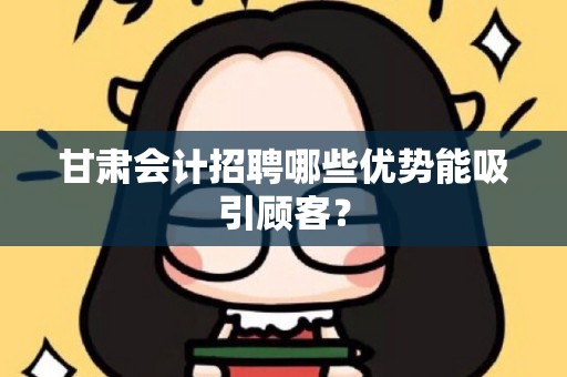 甘肃会计招聘哪些优势能吸引顾客？