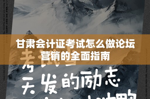 甘肃会计证考试怎么做论坛营销的全面指南