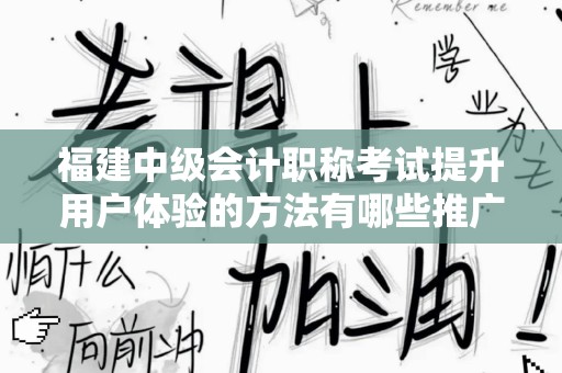福建中级会计职称考试提升用户体验的方法有哪些推广方式有哪些