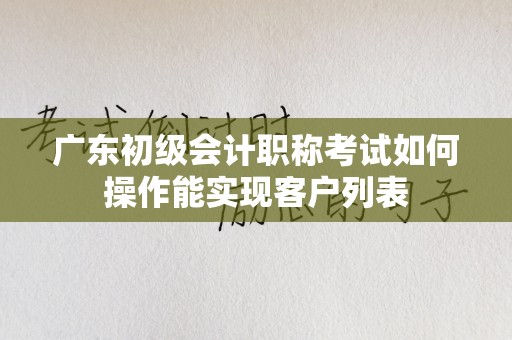 广东初级会计职称考试如何操作能实现客户列表