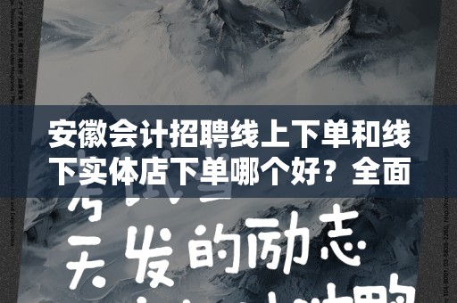 安徽会计招聘线上下单和线下实体店下单哪个好？全面解析与比较
