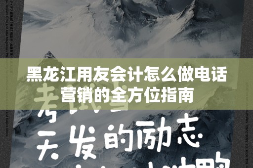 黑龙江用友会计怎么做电话营销的全方位指南