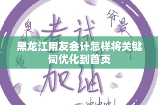 黑龙江用友会计怎样将关键词优化到首页