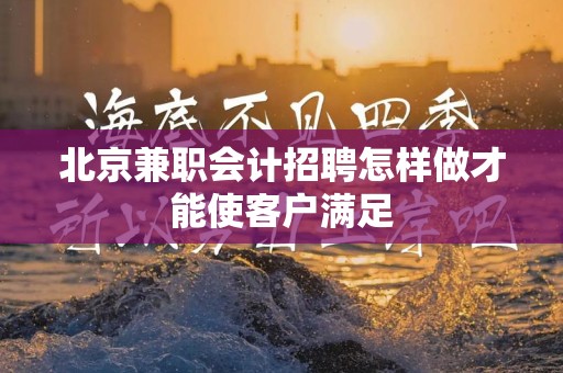 北京兼职会计招聘怎样做才能使客户满足