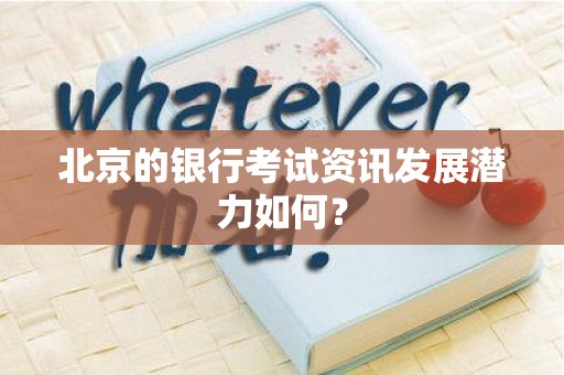 北京的银行考试资讯发展潜力如何？