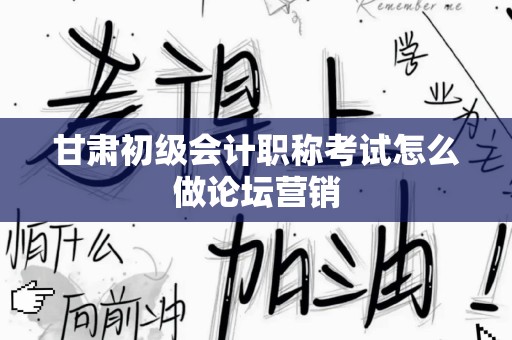 甘肃初级会计职称考试怎么做论坛营销