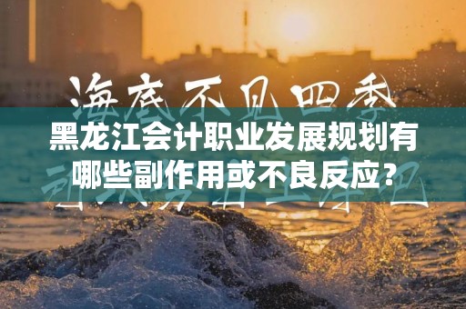 黑龙江会计职业发展规划有哪些副作用或不良反应？