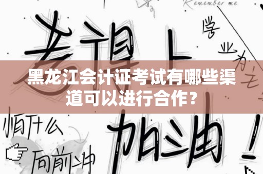 黑龙江会计证考试有哪些渠道可以进行合作？