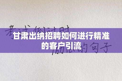 甘肃出纳招聘如何进行精准的客户引流