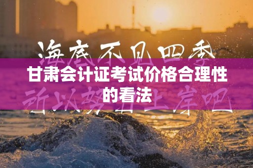 甘肃会计证考试价格合理性的看法