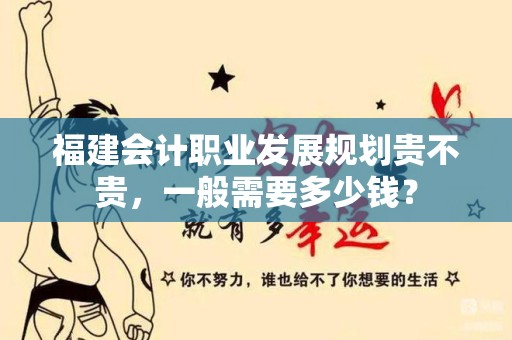 福建会计职业发展规划贵不贵，一般需要多少钱？
