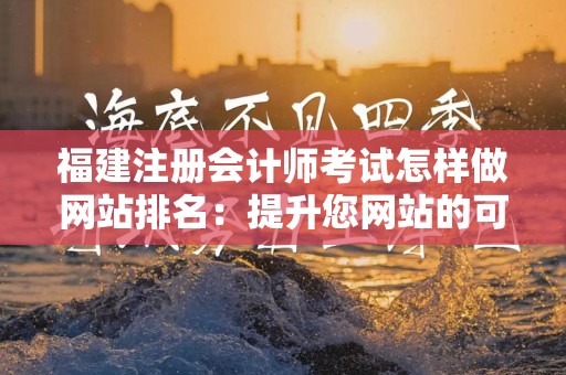 福建注册会计师考试怎样做网站排名：提升您网站的可见性与流量