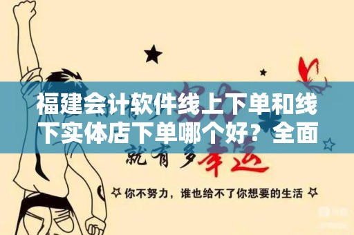 福建会计软件线上下单和线下实体店下单哪个好？全面分析与比较
