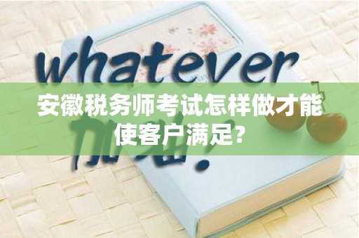 安徽税务师考试怎样做才能使客户满足？