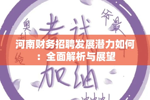 河南财务招聘发展潜力如何：全面解析与展望
