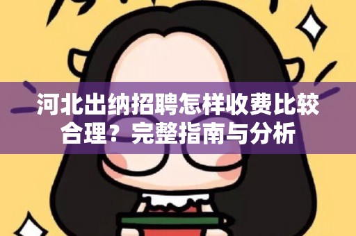 河北出纳招聘怎样收费比较合理？完整指南与分析
