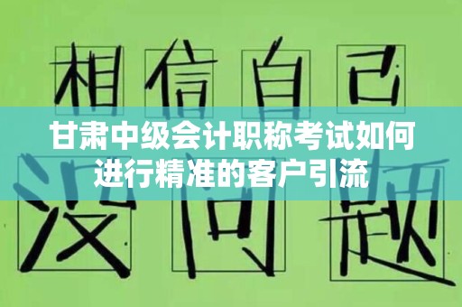 甘肃中级会计职称考试如何进行精准的客户引流