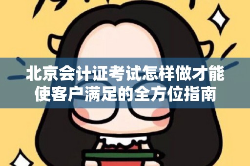 北京会计证考试怎样做才能使客户满足的全方位指南