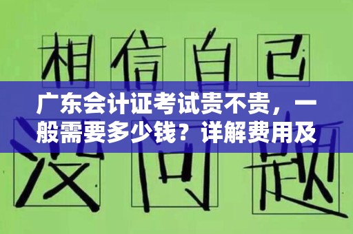 广东会计证考试贵不贵，一般需要多少钱？详解费用及考试攻略