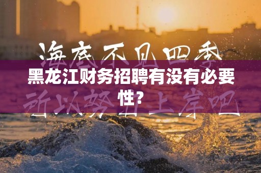 黑龙江财务招聘有没有必要性？