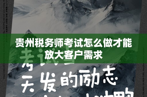 贵州税务师考试怎么做才能放大客户需求