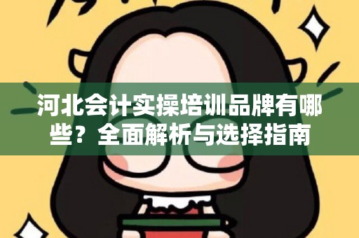 河北会计实操培训品牌有哪些？全面解析与选择指南