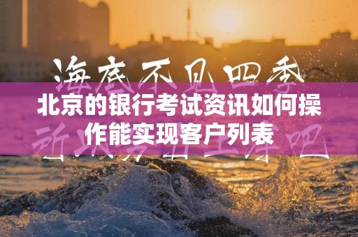 北京的银行考试资讯如何操作能实现客户列表