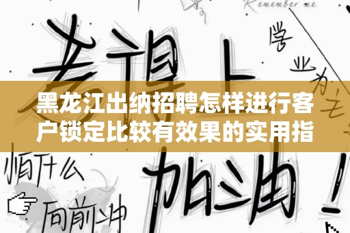 黑龙江出纳招聘怎样进行客户锁定比较有效果的实用指南