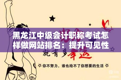 黑龙江中级会计职称考试怎样做网站排名：提升可见性与流量的实用攻略