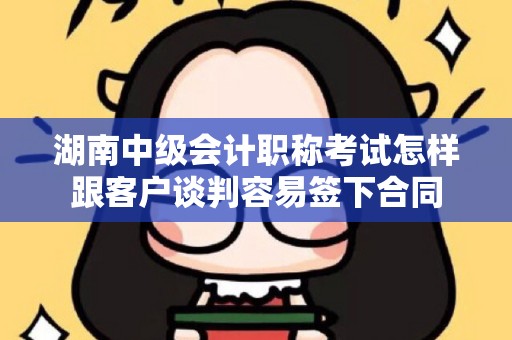 湖南中级会计职称考试怎样跟客户谈判容易签下合同