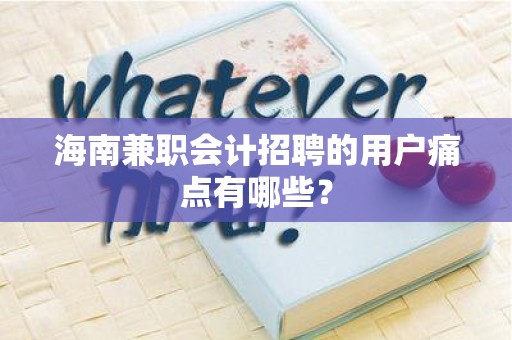 海南兼职会计招聘的用户痛点有哪些？