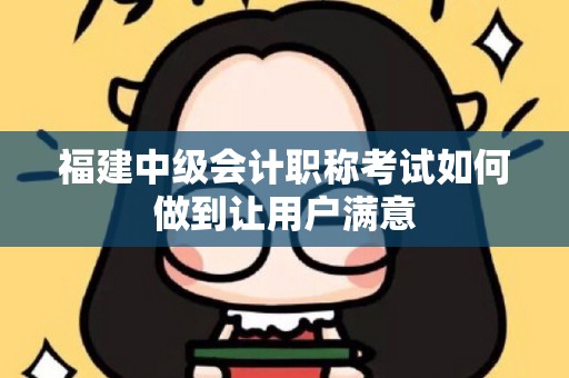 福建中级会计职称考试如何做到让用户满意
