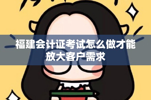 福建会计证考试怎么做才能放大客户需求