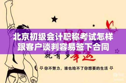 北京初级会计职称考试怎样跟客户谈判容易签下合同