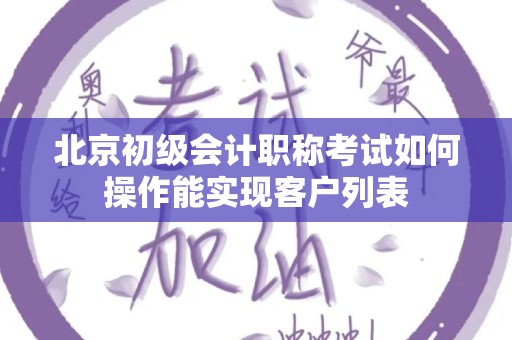 北京初级会计职称考试如何操作能实现客户列表