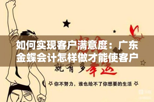 如何实现客户满意度：广东金蝶会计怎样做才能使客户满足？