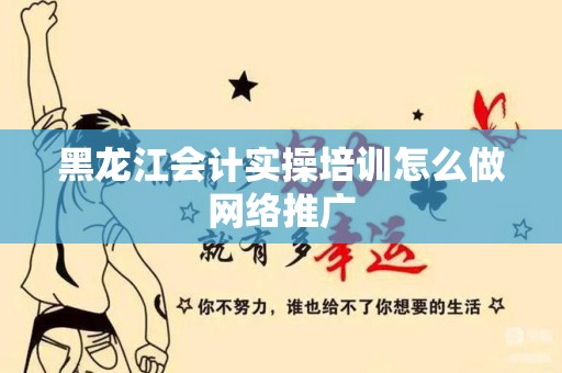 黑龙江会计实操培训怎么做网络推广