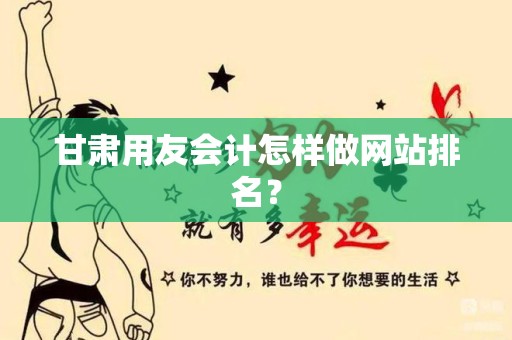 甘肃用友会计怎样做网站排名？