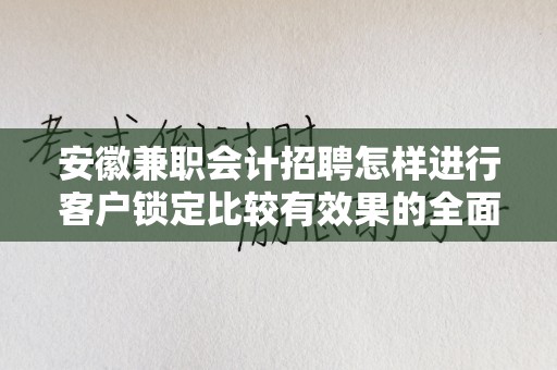 安徽兼职会计招聘怎样进行客户锁定比较有效果的全面指南